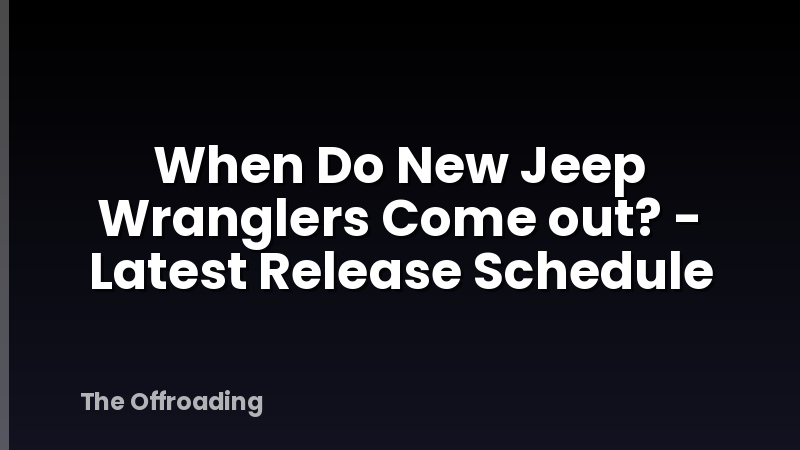 When Do New Jeep Wranglers Come out? - Latest Release Schedule
