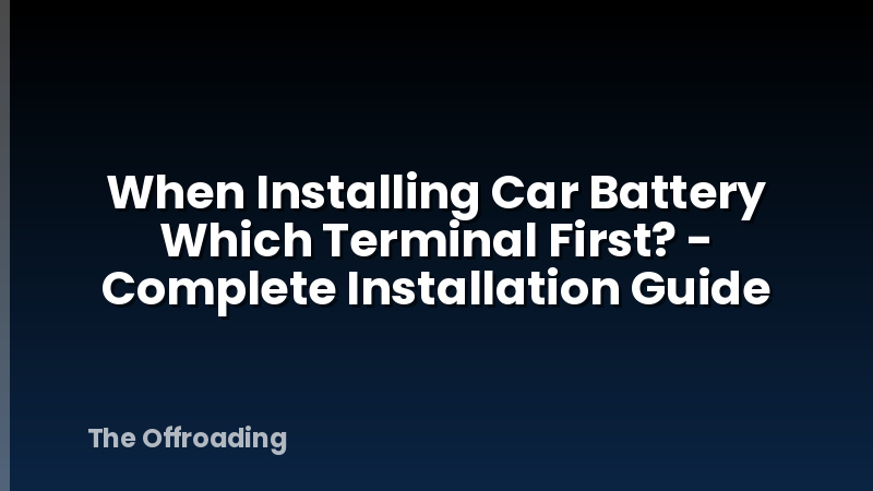 When Installing Car Battery Which Terminal First? - Complete Installation Guide