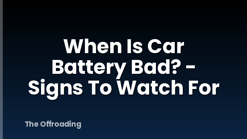 When Is Car Battery Bad? - Signs To Watch For