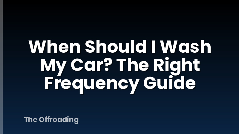 When Should I Wash My Car? The Right Frequency Guide