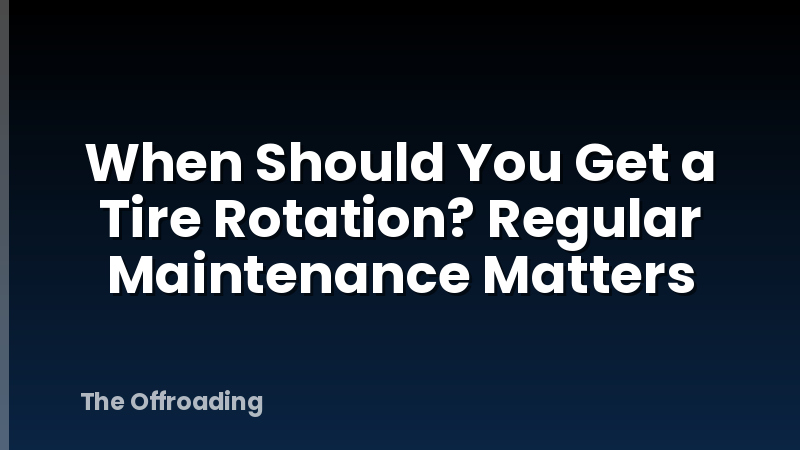 When Should You Get a Tire Rotation? Regular Maintenance Matters