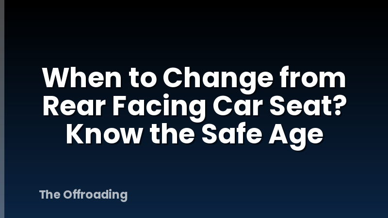 When to Change from Rear Facing Car Seat? Know the Safe Age
