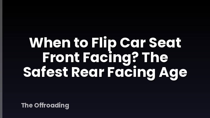 When to Flip Car Seat Front Facing? The Safest Rear Facing Age