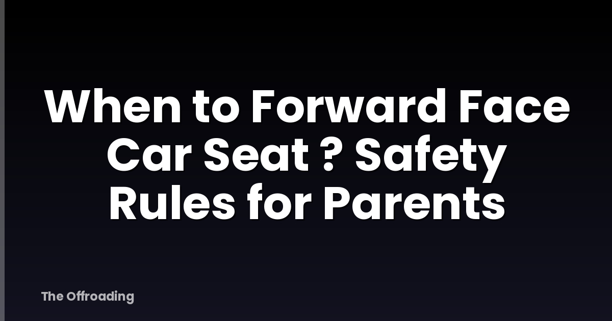 When to Forward Face Car Seat ? Safety Rules for Parents