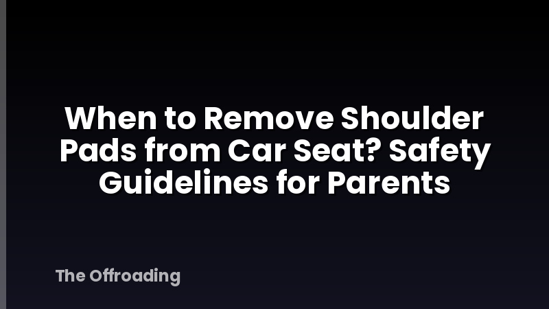 When to Remove Shoulder Pads from Car Seat? Safety Guidelines for Parents
