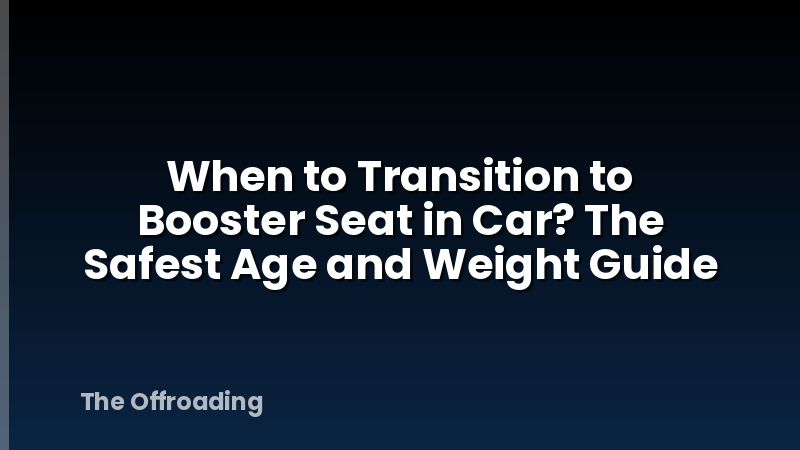 When to Transition to Booster Seat in Car? The Safest Age and Weight Guide