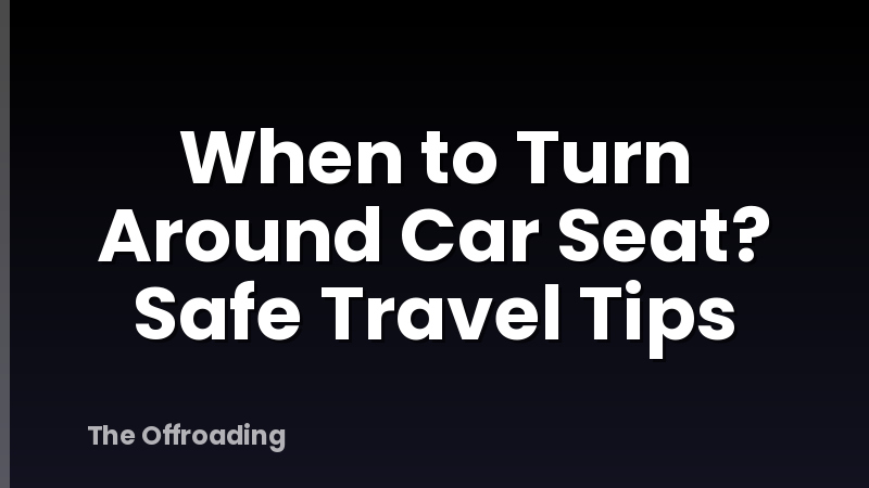 When to Turn Around Car Seat? Safe Travel Tips
