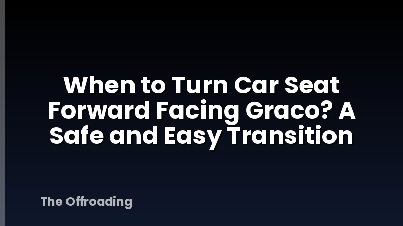 When to Turn Car Seat Forward Facing Graco? A Safe and Easy Transition