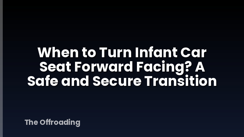 When to Turn Infant Car Seat Forward Facing? A Safe and Secure Transition