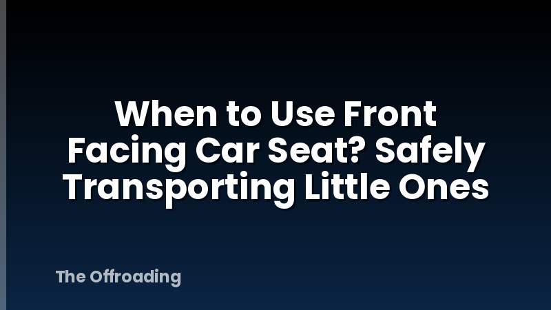 When to Use Front Facing Car Seat? Safely Transporting Little Ones