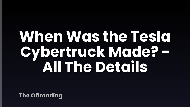 When Was the Tesla Cybertruck Made? - All The Details