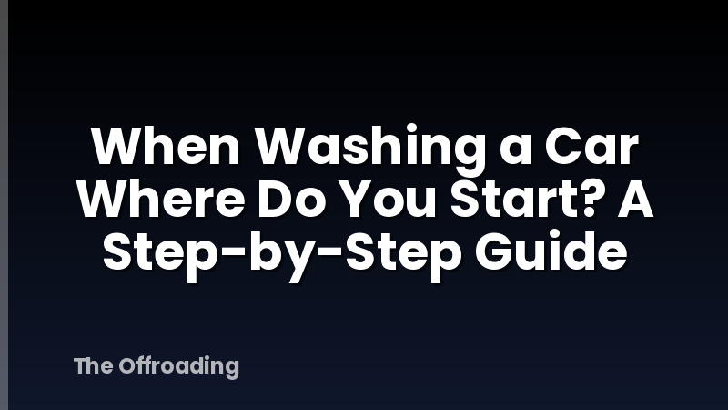 When Washing a Car Where Do You Start? A Step-by-Step Guide
