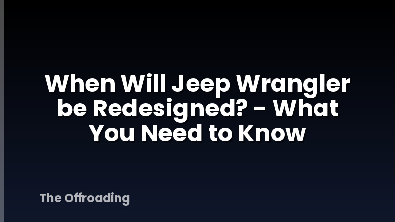 When Will Jeep Wrangler be Redesigned? - What You Need to Know