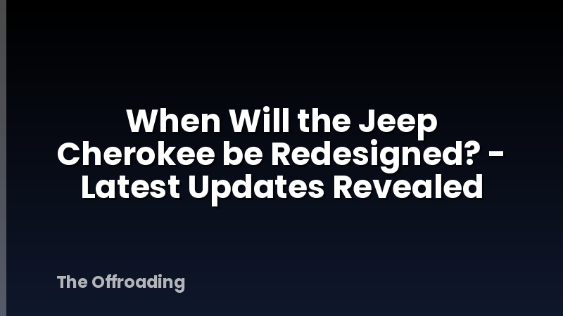 When Will the Jeep Cherokee be Redesigned? - Latest Updates Revealed