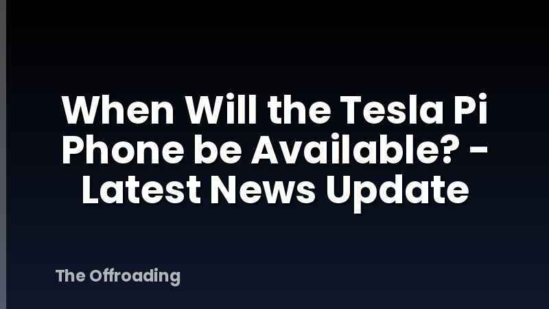 When Will the Tesla Pi Phone be Available? - Latest News Update