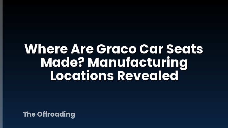 Where Are Graco Car Seats Made? Manufacturing Locations Revealed
