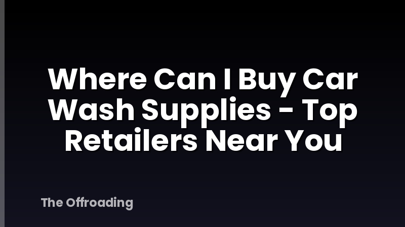 Where Can I Buy Car Wash Supplies - Top Retailers Near You