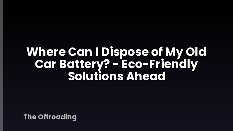 Where Can I Dispose of My Old Car Battery? - Eco-Friendly Solutions Ahead