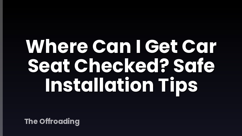 Where Can I Get Car Seat Checked? Safe Installation Tips