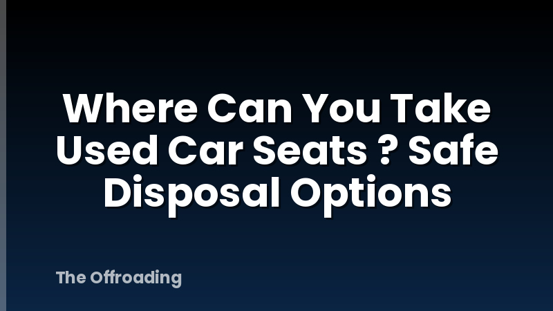 Where Can You Take Used Car Seats ? Safe Disposal Options