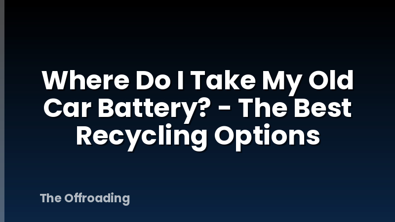 Where Do I Take My Old Car Battery? - The Best Recycling Options
