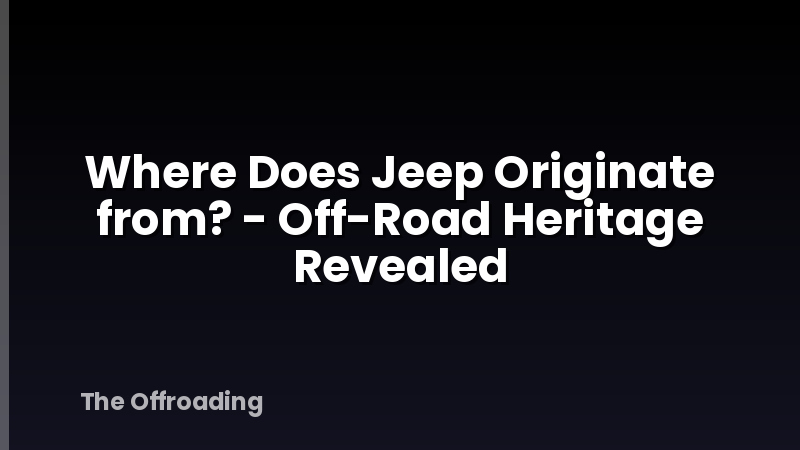 Where Does Jeep Originate from? - Off-Road Heritage Revealed