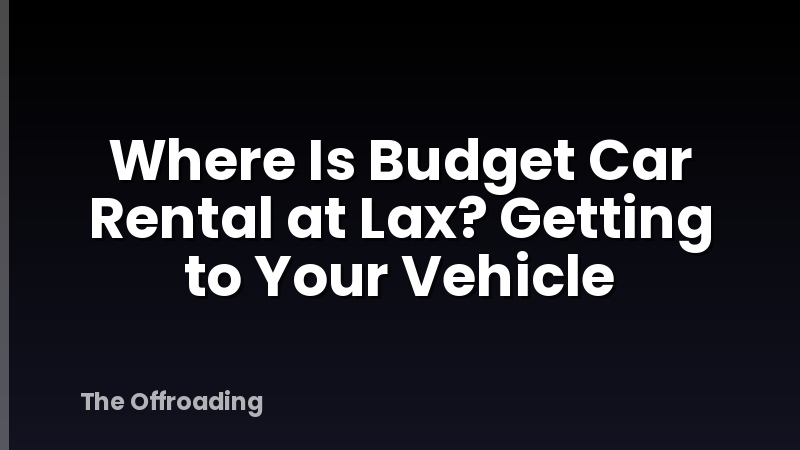 Where Is Budget Car Rental at Lax? Getting to Your Vehicle