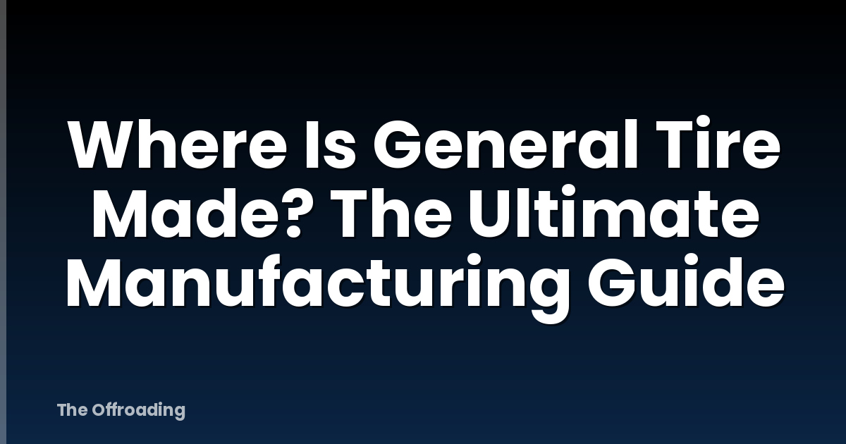 Where Is General Tire Made? The Ultimate Manufacturing Guide