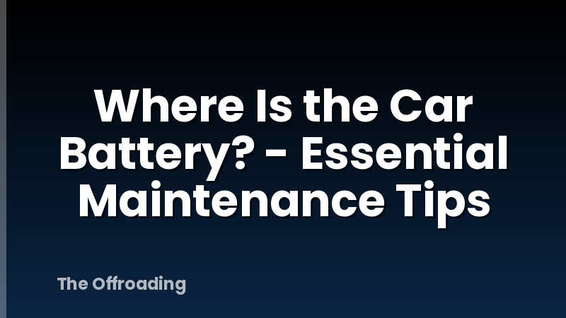Where Is the Car Battery? - Essential Maintenance Tips