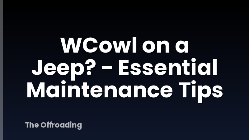 WCowl on a Jeep? - Essential Maintenance Tips