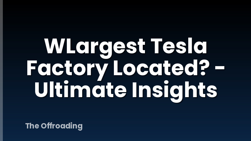 WLargest Tesla Factory Located? - Ultimate Insights