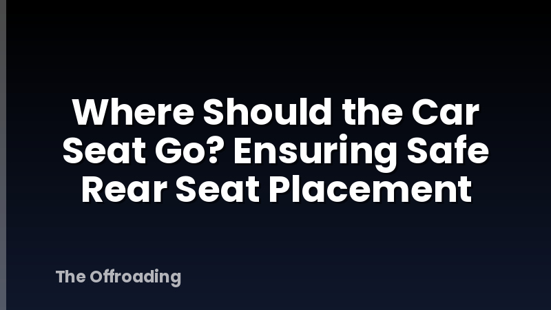 Where Should the Car Seat Go? Ensuring Safe Rear Seat Placement