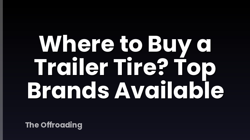 Where to Buy a Trailer Tire? Top Brands Available