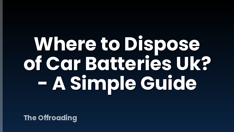 Where to Dispose of Car Batteries Uk? - A Simple Guide