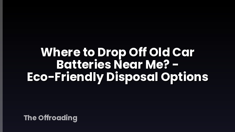 Where to Drop Off Old Car Batteries Near Me? - Eco-Friendly Disposal Options
