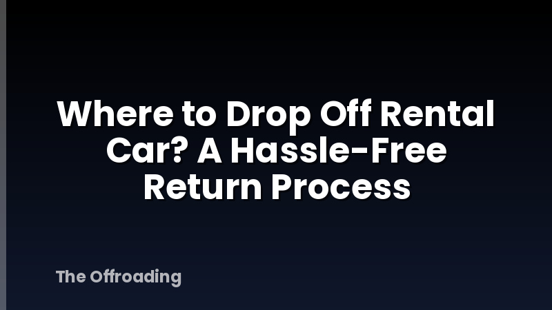 Where to Drop Off Rental Car? A Hassle-Free Return Process