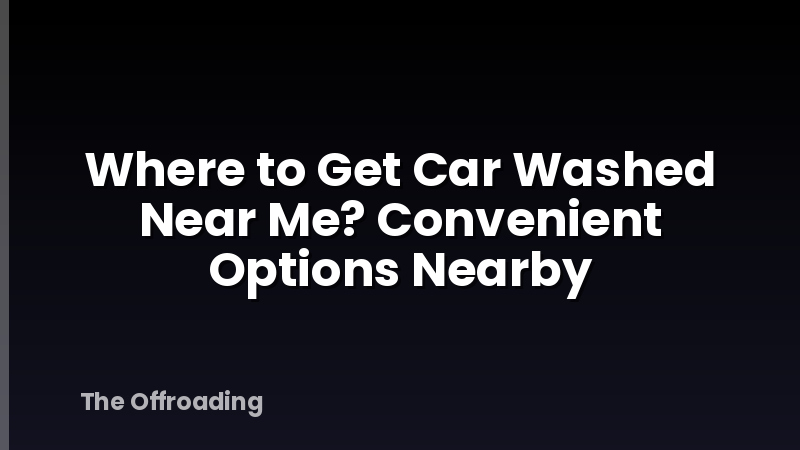 Where to Get Car Washed Near Me? Convenient Options Nearby