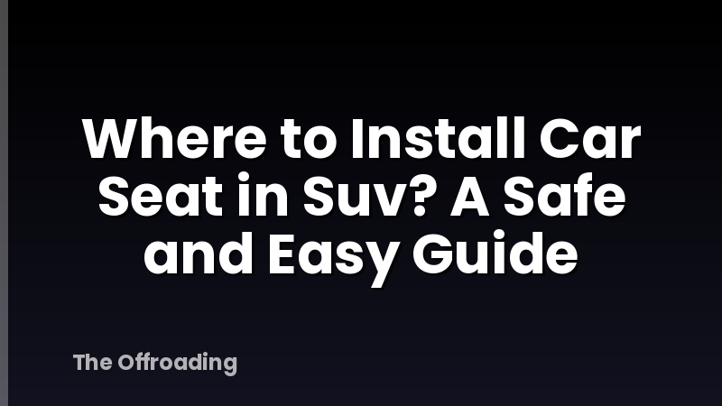 Where to Install Car Seat in Suv? A Safe and Easy Guide
