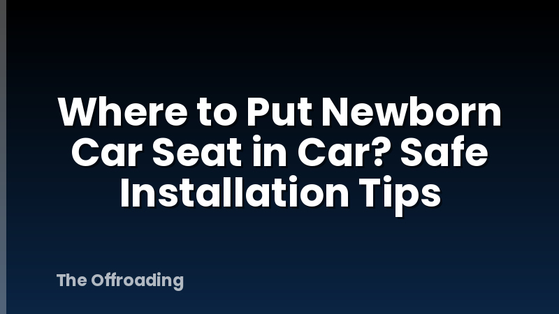 Where to Put Newborn Car Seat in Car? Safe Installation Tips