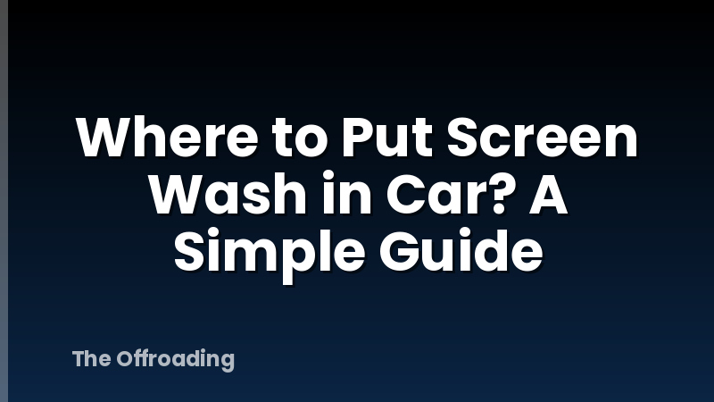 Where to Put Screen Wash in Car? A Simple Guide