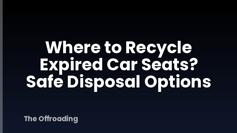 Where to Recycle Expired Car Seats? Safe Disposal Options