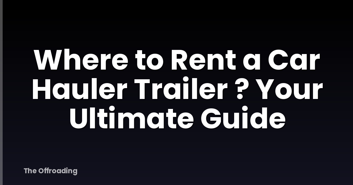 Where to Rent a Car Hauler Trailer ? Your Ultimate Guide