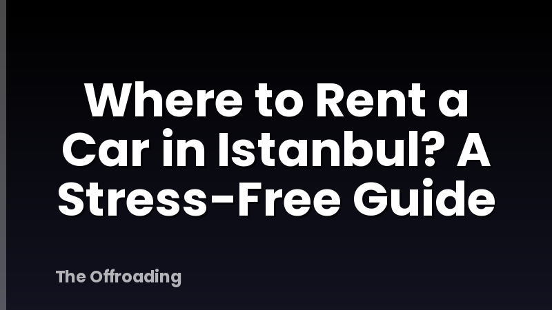 Where to Rent a Car in Istanbul? A Stress-Free Guide