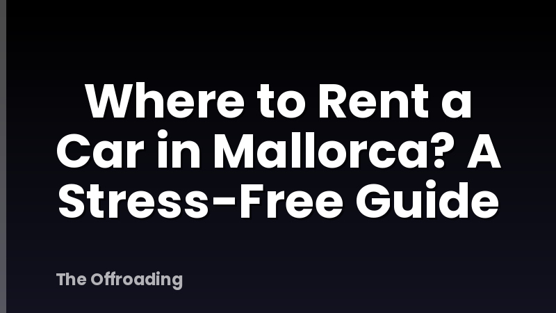 Where to Rent a Car in Mallorca? A Stress-Free Guide