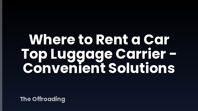 Where to Rent a Car Top Luggage Carrier - Convenient Solutions