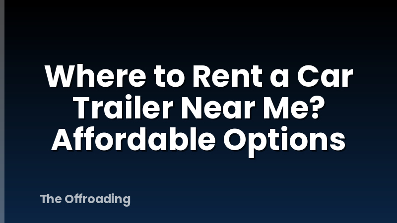 Where to Rent a Car Trailer Near Me? Affordable Options