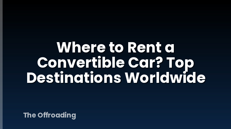 Where to Rent a Convertible Car? Top Destinations Worldwide