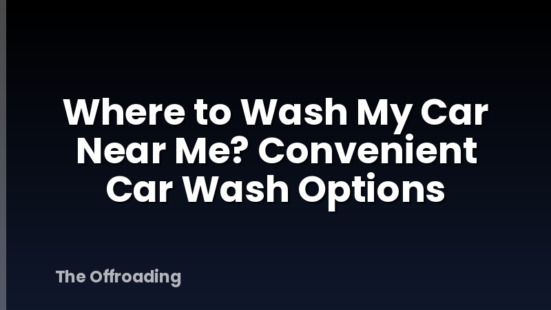Where to Wash My Car Near Me? Convenient Car Wash Options
