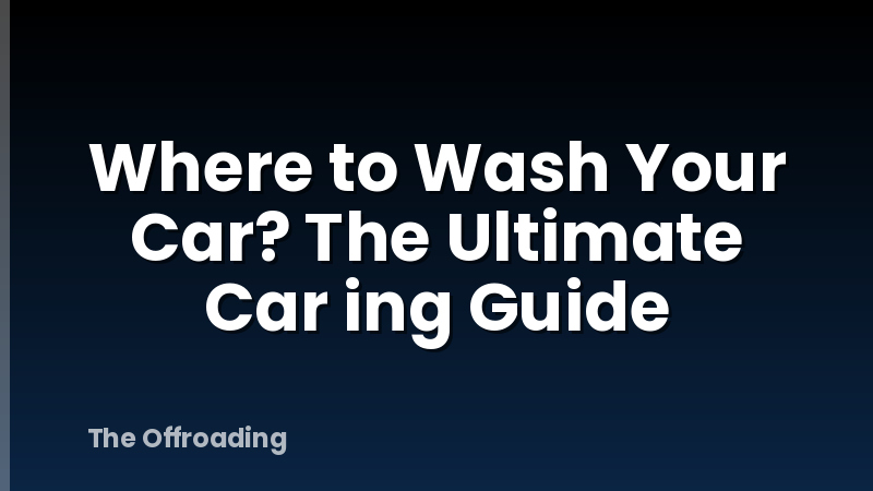 Where to Wash Your Car? The Ultimate Car ing Guide