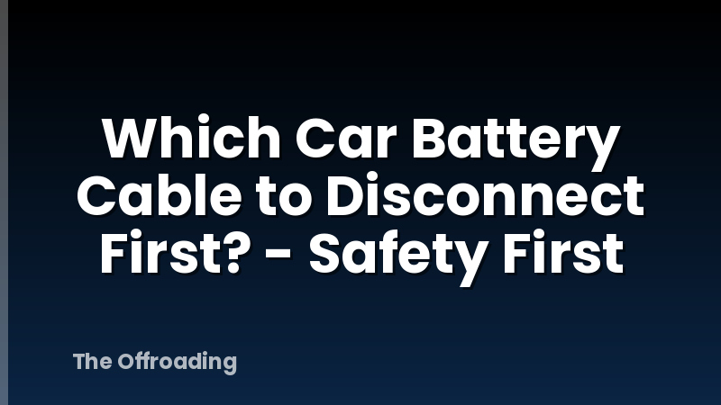 Which Car Battery Cable to Disconnect First? - Safety First